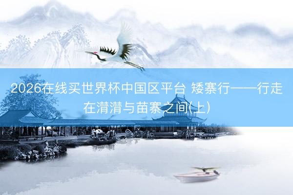 2026在线买世界杯中国区平台 矮寨行——行走在潸潸与苗寨之间(上)