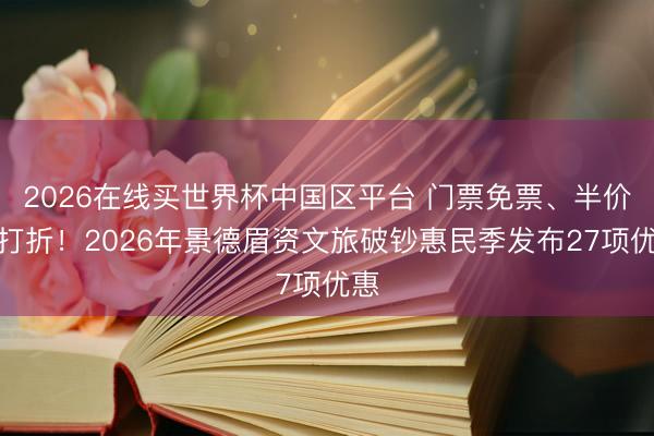 2026在线买世界杯中国区平台 门票免票、半价、打折！2026年景德眉资文旅破钞惠民季发布27项优惠