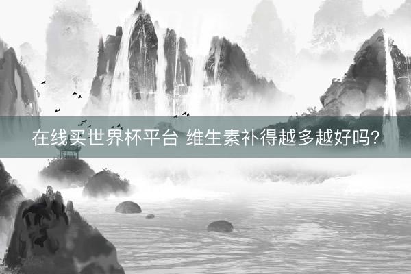 在线买世界杯平台 维生素补得越多越好吗？