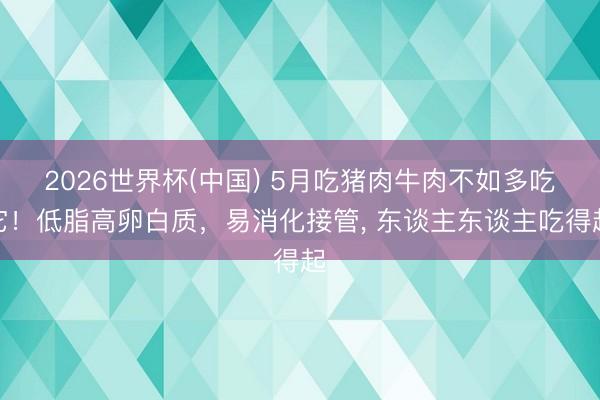 2026世界杯(中国) 5月吃猪肉牛肉不如多吃它！低脂高卵白质，易消化接管， 东谈主东谈主吃得起