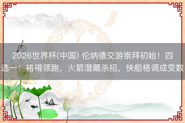 2026世界杯(中国) 伦纳德交游崇拜初始！四选一：袼褙领跑，火箭潜藏杀招，快船格调成变数