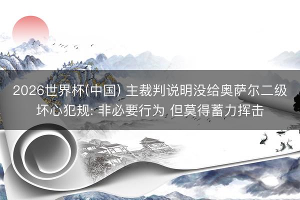 2026世界杯(中国) 主裁判说明没给奥萨尔二级坏心犯规: 非必要行为 但莫得蓄力挥击