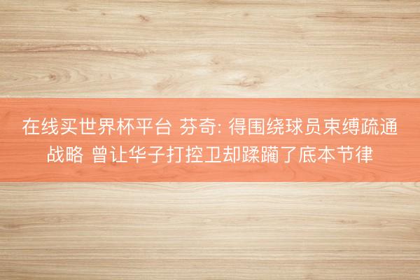 在线买世界杯平台 芬奇: 得围绕球员束缚疏通战略 曾让华子打控卫却蹂躏了底本节律