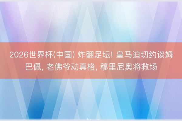 2026世界杯(中国) 炸翻足坛! 皇马迫切约谈姆巴佩， 老佛爷动真格， 穆里尼奥将救场