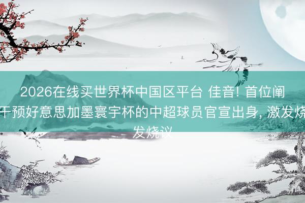 2026在线买世界杯中国区平台 佳音! 首位阐明干预好意思加墨寰宇杯的中超球员官宣出身， 激发烧议
