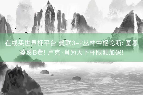 在线买世界杯平台 曼联3-2丛林中枢论断: 基恩盛赞B费! 卢克·肖为天下杯限额加码!