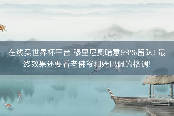 在线买世界杯平台 穆里尼奥暗意99%留队! 最终效果还要看老佛爷和姆巴佩的格调!