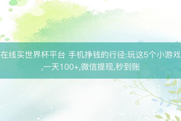 在线买世界杯平台 手机挣钱的行径:玩这5个小游戏，一天100+，微信提现，秒到账