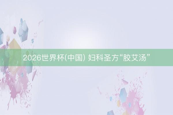 2026世界杯(中国) 妇科圣方“胶艾汤”