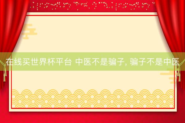 在线买世界杯平台 中医不是骗子， 骗子不是中医