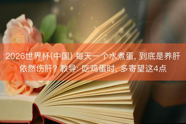 2026世界杯(中国) 每天一个水煮蛋， 到底是养肝依然伤肝? 教导: 吃鸡蛋时， 多寄望这4点