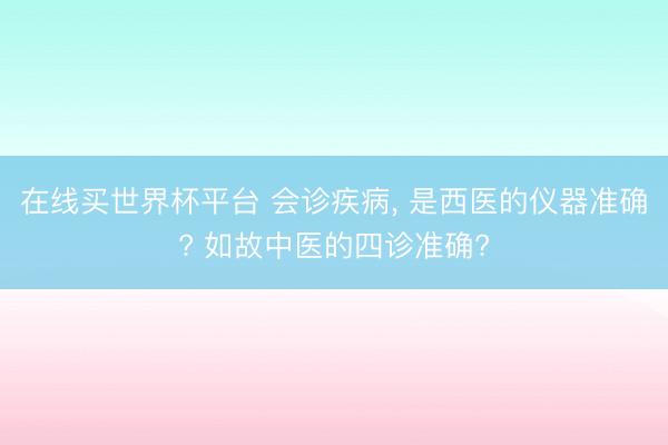 在线买世界杯平台 会诊疾病， 是西医的仪器准确? 如故中医的四诊准确?