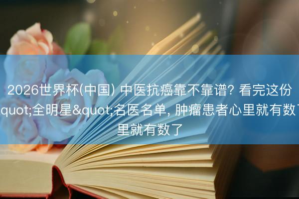 2026世界杯(中国) 中医抗癌靠不靠谱? 看完这份"全明星"名医名单， 肿瘤患者心里就有数了