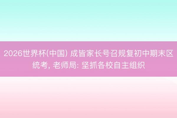 2026世界杯(中国) 成皆家长号召规复初中期末区统考， 老师局: 坚抓各校自主组织