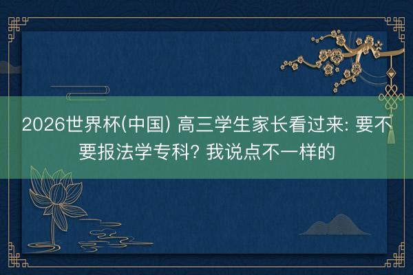 2026世界杯(中国) 高三学生家长看过来: 要不要报法学专科? 我说点不一样的