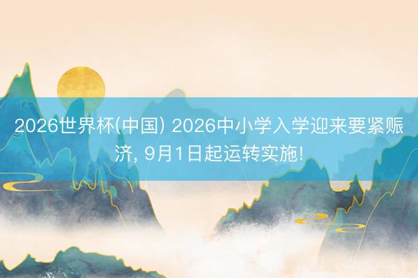 2026世界杯(中国) 2026中小学入学迎来要紧赈济， 9月1日起运转实施!