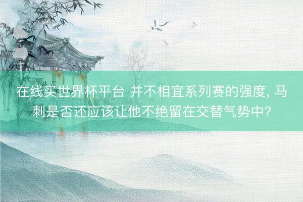 在线买世界杯平台 并不相宜系列赛的强度， 马刺是否还应该让他不绝留在交替气势中?