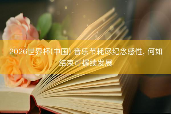 2026世界杯(中国) 音乐节耗尽纪念感性， 何如结束可握续发展