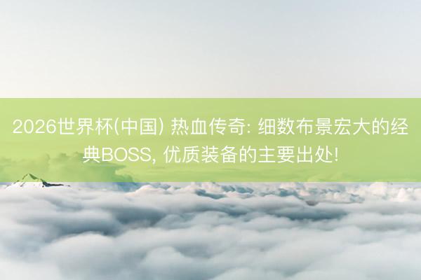 2026世界杯(中国) 热血传奇: 细数布景宏大的经典BOSS， 优质装备的主要出处!