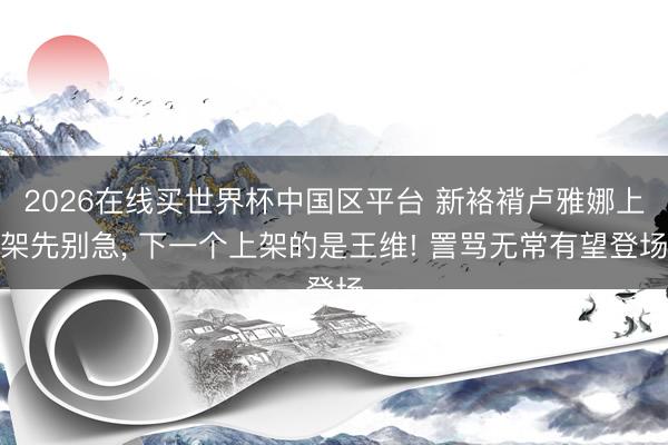 2026在线买世界杯中国区平台 新袼褙卢雅娜上架先别急， 下一个上架的是王维! 詈骂无常有望登场