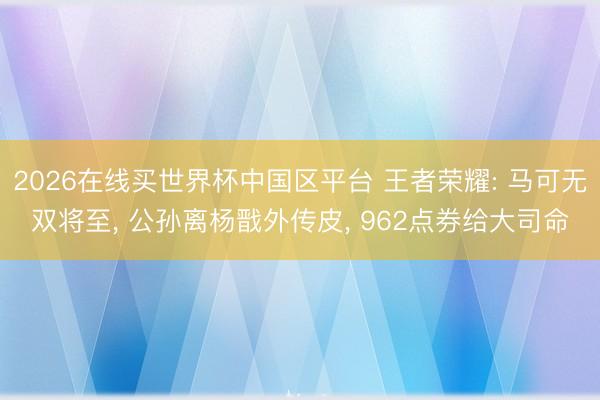 2026在线买世界杯中国区平台 王者荣耀: 马可无双将至， 公孙离杨戬外传皮， 962点券给大司命