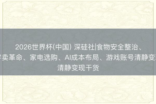 2026世界杯(中国) 深硅社|食物安全整治、数码零卖革命、家电选购、AI成本布局、游戏账号清静变现干货