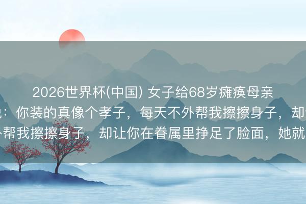 2026世界杯(中国) 女子给68岁瘫痪母亲擦身子时，母亲却短暂说：你装的真像个孝子，每天不外帮我擦擦身子，却让你在眷属里挣足了脸面，她就地懵了