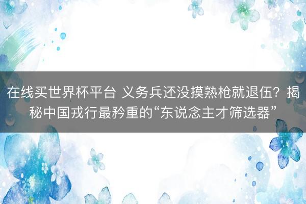 在线买世界杯平台 义务兵还没摸熟枪就退伍？揭秘中国戎行最矜重的“东说念主才筛选器”