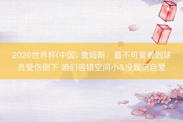 2026世界杯(中国) 詹姆斯：最不可爱看到球员受伤倒下 咱们容错空间小&没履历自爱
