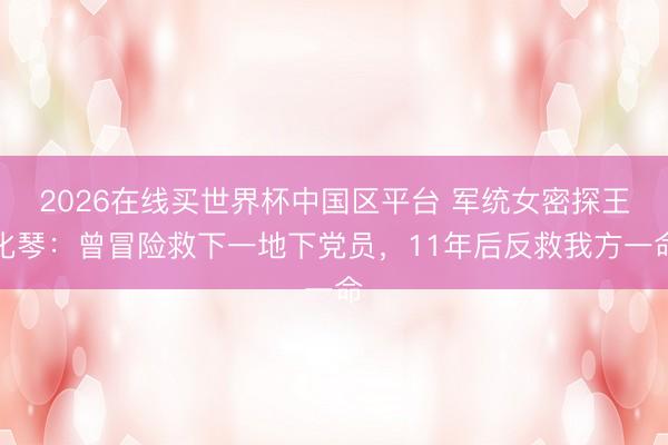 2026在线买世界杯中国区平台 军统女密探王化琴：曾冒险救下一地下党员，11年后反救我方一命