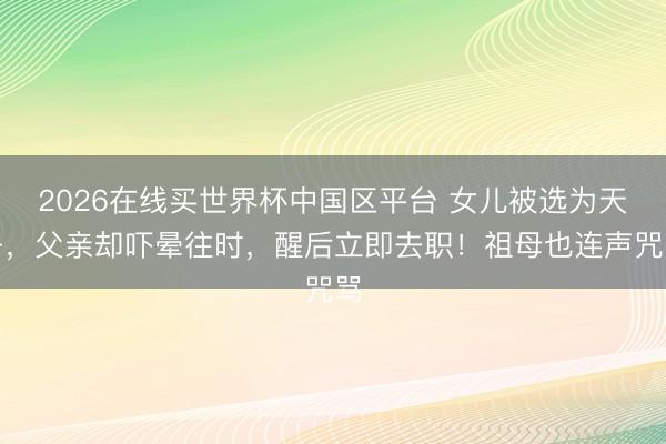 2026在线买世界杯中国区平台 女儿被选为天子，父亲却吓晕往时，醒后立即去职！祖母也连声咒骂