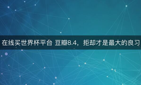 在线买世界杯平台 豆瓣8.4,拒却才是最大的良习