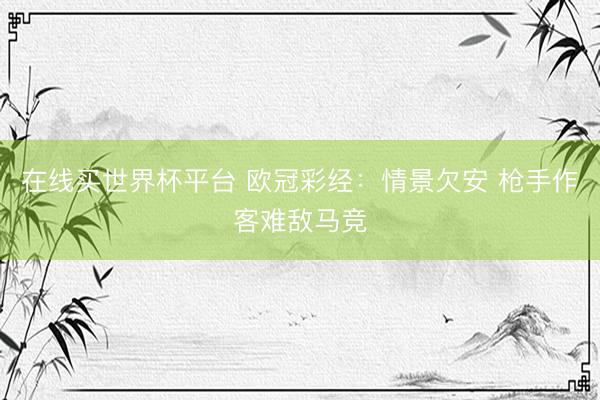 在线买世界杯平台 欧冠彩经：情景欠安 枪手作客难敌马竞