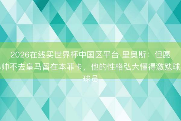 2026在线买世界杯中国区平台 里奥斯：但愿穆帅不去皇马留在本菲卡，他的性格弘大懂得激勉球员
