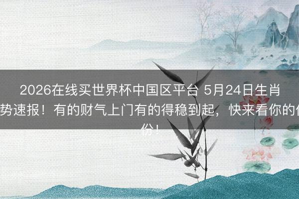 2026在线买世界杯中国区平台 5月24日生肖运势速报！有的财气上门有的得稳到起，快来看你的份！