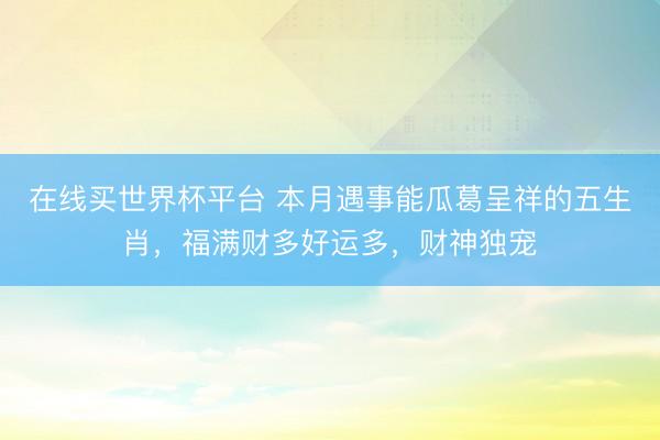 在线买世界杯平台 本月遇事能瓜葛呈祥的五生肖，福满财多好运多，财神独宠