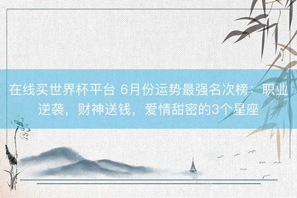在线买世界杯平台 6月份运势最强名次榜：职业逆袭，财神送钱，爱情甜密的3个星座