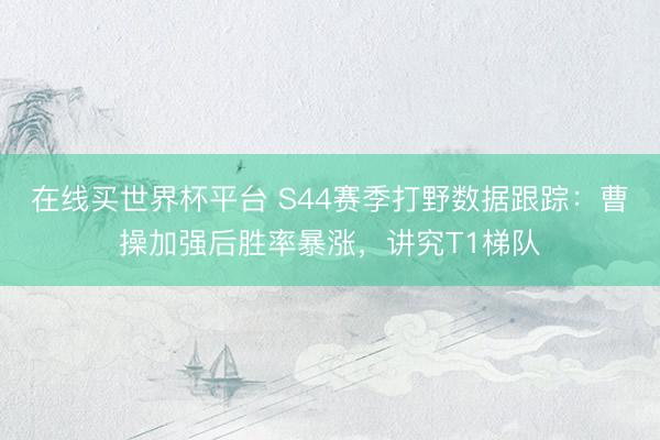 在线买世界杯平台 S44赛季打野数据跟踪：曹操加强后胜率暴涨，讲究T1梯队