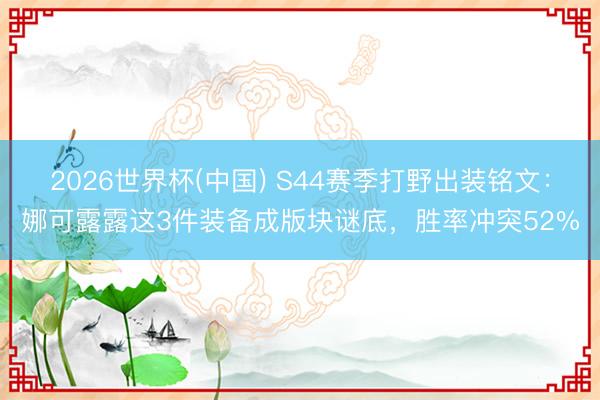 2026世界杯(中国) S44赛季打野出装铭文：娜可露露这3件装备成版块谜底，胜率冲突52%