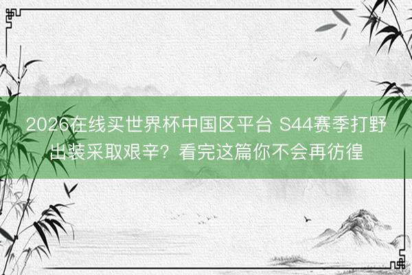 2026在线买世界杯中国区平台 S44赛季打野出装采取艰辛？看完这篇你不会再彷徨