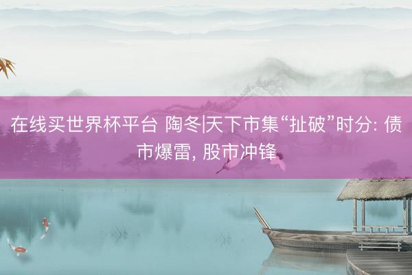 在线买世界杯平台 陶冬|天下市集“扯破”时分: 债市爆雷， 股市冲锋