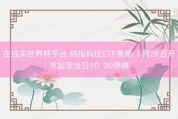 在线买世界杯平台 纳指科技ETF景顺: 5月26日开市起至当日10: 30停牌