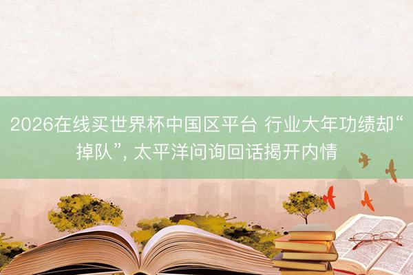 2026在线买世界杯中国区平台 行业大年功绩却“掉队”， 太平洋问询回话揭开内情