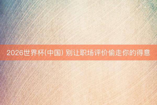 2026世界杯(中国) 别让职场评价偷走你的得意