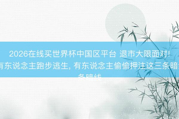 2026在线买世界杯中国区平台 退市大限面对! 有东说念主跑步逃生， 有东说念主偷偷押注这三条暗线