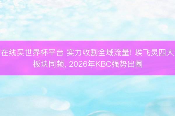 在线买世界杯平台 实力收割全域流量! 埃飞灵四大板块同频， 2026年KBC强势出圈