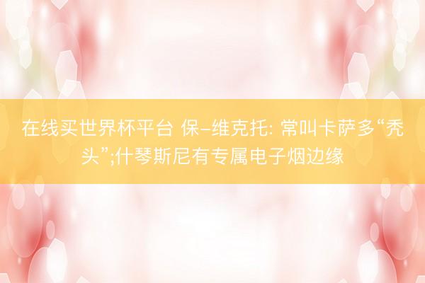 在线买世界杯平台 保-维克托: 常叫卡萨多“秃头”;什琴斯尼有专属电子烟边缘
