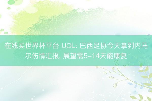 在线买世界杯平台 UOL: 巴西足协今天拿到内马尔伤情汇报， 展望需5-14天能康复
