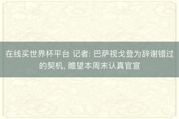 在线买世界杯平台 记者: 巴萨视戈登为辞谢错过的契机， 瞻望本周末认真官宣