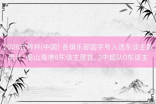 2026世界杯(中国) 各俱乐部国字号入选东谈主数统计: 泰山海港8东谈主居首， 3中超队0东谈主